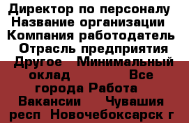 Директор по персоналу › Название организации ­ Компания-работодатель › Отрасль предприятия ­ Другое › Минимальный оклад ­ 35 000 - Все города Работа » Вакансии   . Чувашия респ.,Новочебоксарск г.